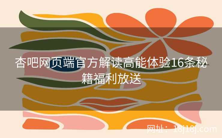 杏吧网页端官方解读高能体验16条秘籍福利放送