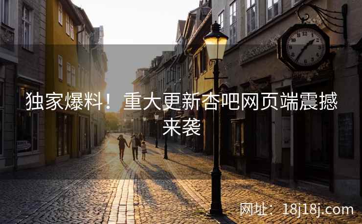 独家爆料！重大更新杏吧网页端震撼来袭
