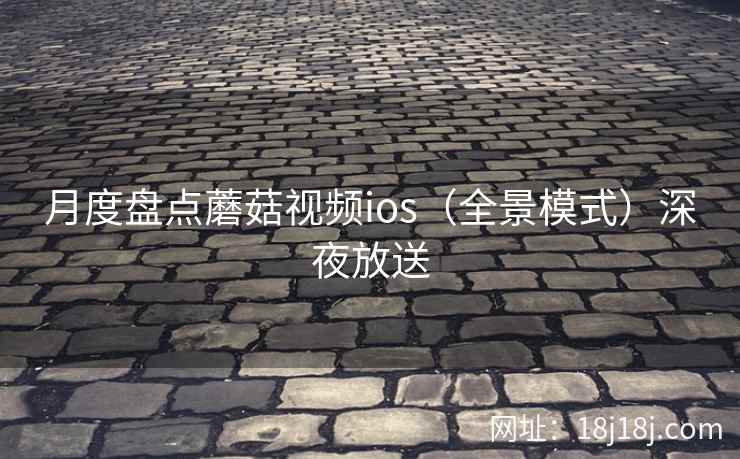 月度盘点蘑菇视频ios（全景模式）深夜放送  第2张