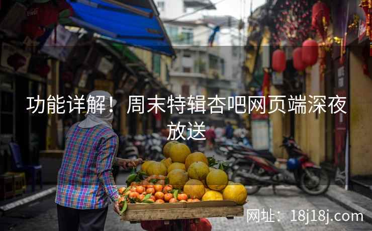 功能详解！周末特辑杏吧网页端深夜放送  第2张