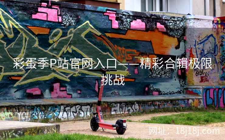 彩蛋季P站官网入口——精彩合辑极限挑战  第2张