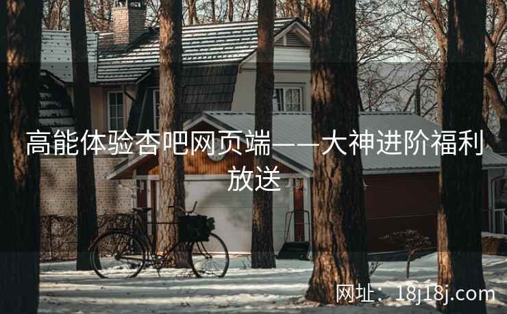 高能体验杏吧网页端——大神进阶福利放送  第2张