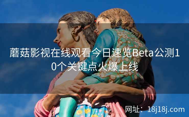 蘑菇影视在线观看今日速览Beta公测10个关键点火爆上线  第1张