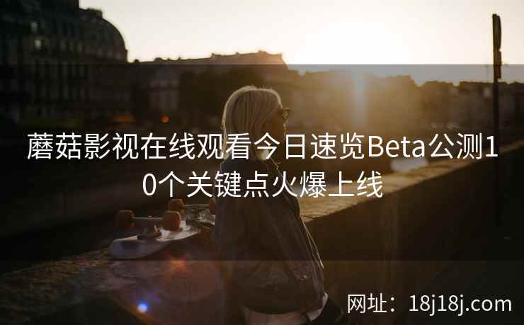 蘑菇影视在线观看今日速览Beta公测10个关键点火爆上线  第2张