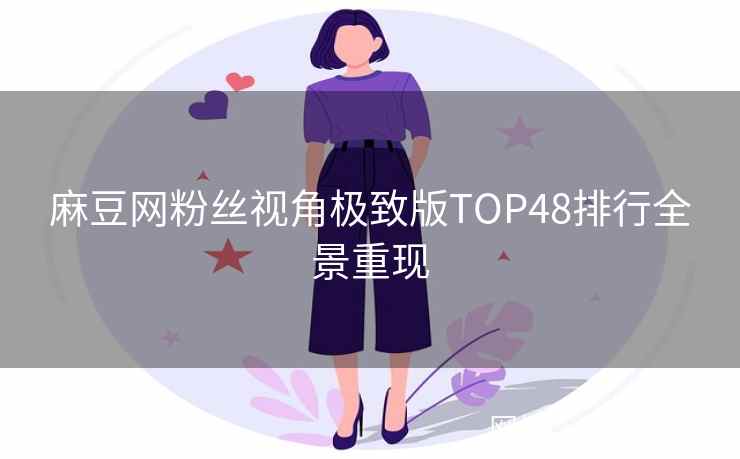 麻豆网粉丝视角极致版TOP48排行全景重现  第2张