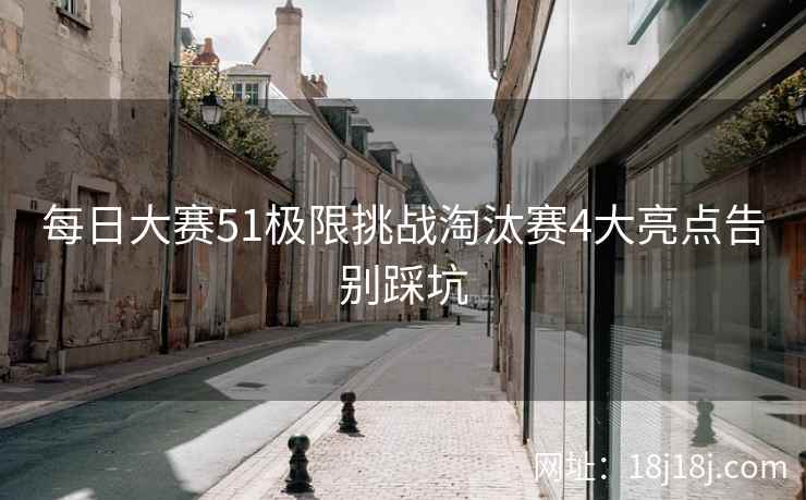 每日大赛51极限挑战淘汰赛4大亮点告别踩坑