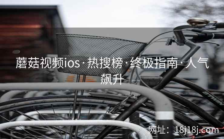 蘑菇视频ios·热搜榜·终极指南·人气飙升  第2张
