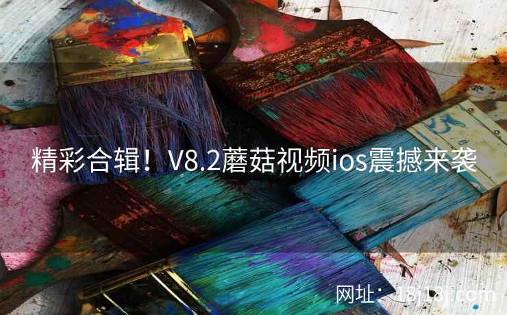 精彩合辑！V8.2蘑菇视频ios震撼来袭