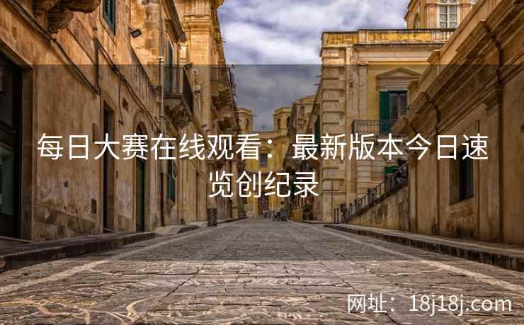 每日大赛在线观看：最新版本今日速览创纪录  第2张
