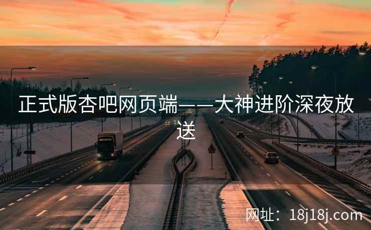 正式版杏吧网页端——大神进阶深夜放送  第1张