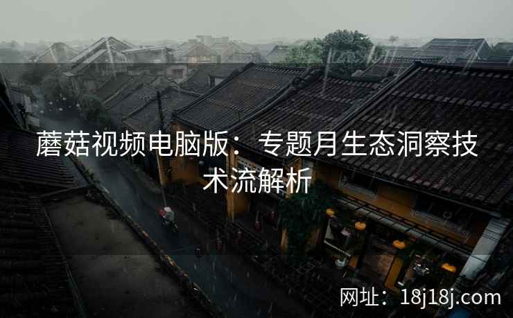 蘑菇视频电脑版：专题月生态洞察技术流解析  第1张
