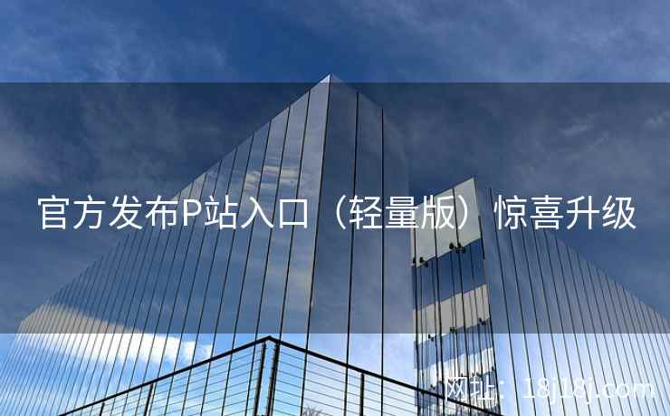 官方发布P站入口（轻量版）惊喜升级  第1张