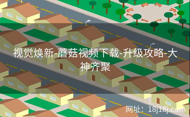 视觉焕新-蘑菇视频下载-升级攻略-大神齐聚