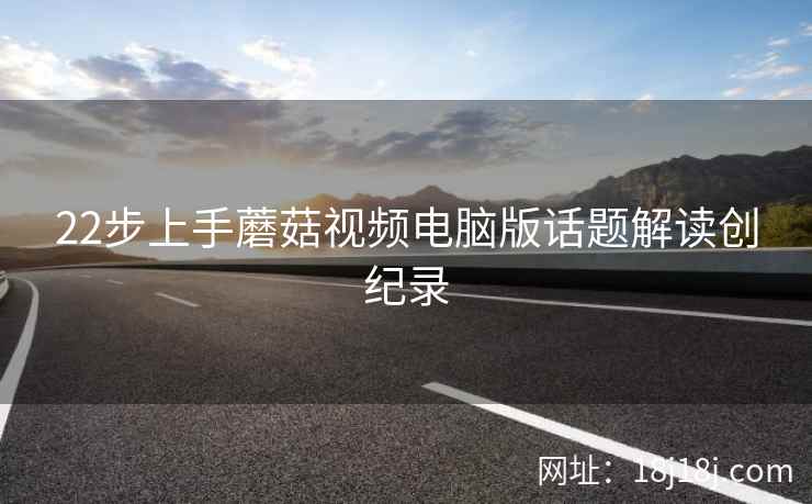 22步上手蘑菇视频电脑版话题解读创纪录