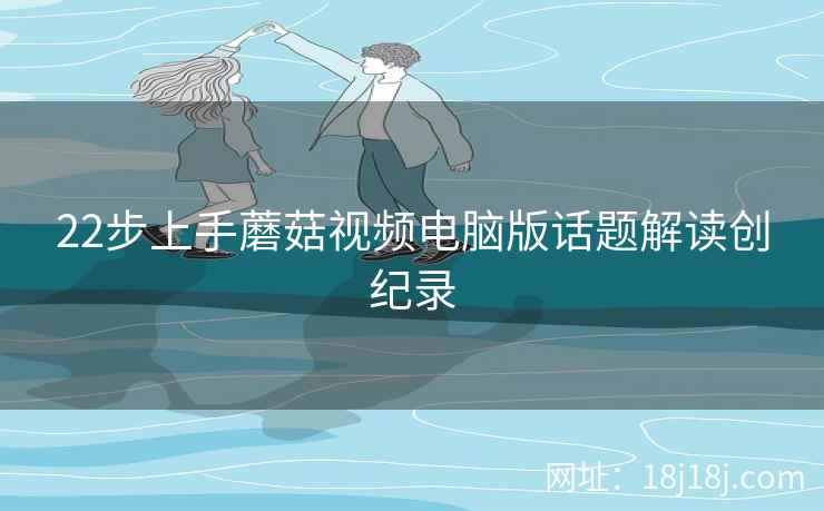 22步上手蘑菇视频电脑版话题解读创纪录  第2张