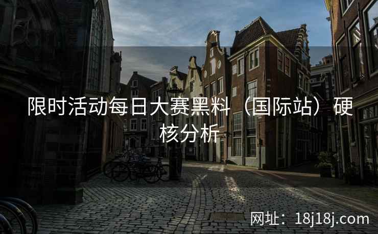 限时活动每日大赛黑料（国际站）硬核分析