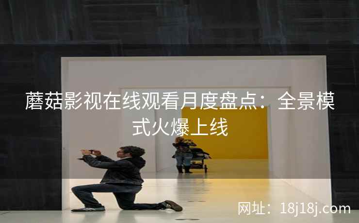 蘑菇影视在线观看月度盘点：全景模式火爆上线  第2张