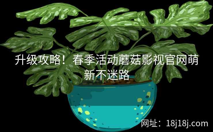 升级攻略！春季活动蘑菇影视官网萌新不迷路  第2张