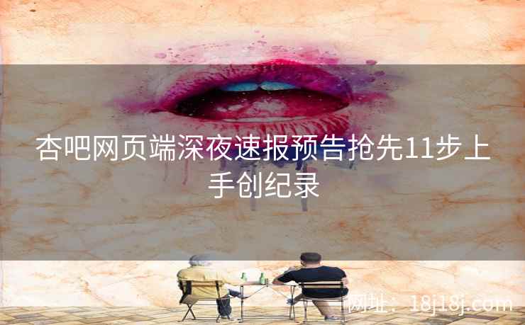 杏吧网页端深夜速报预告抢先11步上手创纪录  第1张