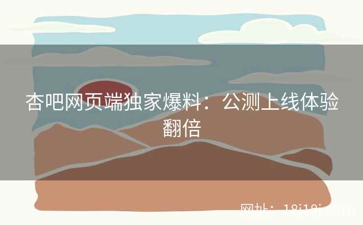 杏吧网页端独家爆料：公测上线体验翻倍  第1张