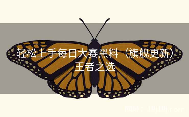 轻松上手每日大赛黑料（旗舰更新）王者之选