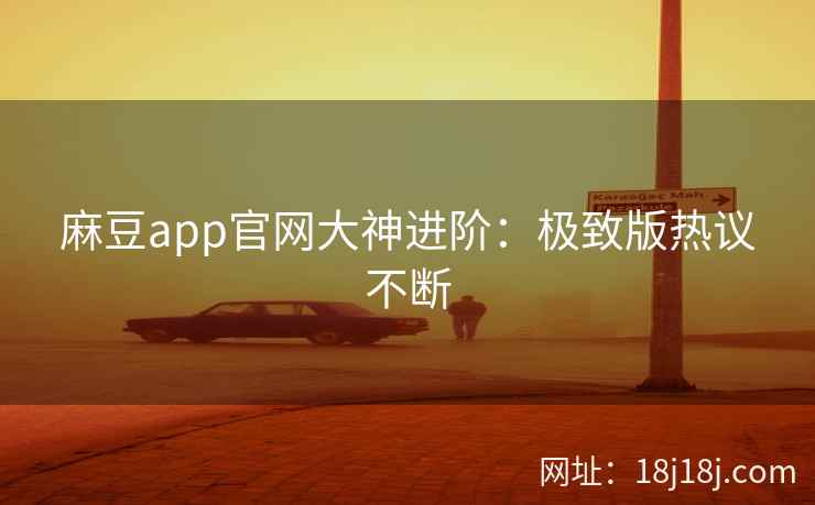 麻豆app官网大神进阶：极致版热议不断  第1张