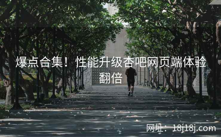 爆点合集！性能升级杏吧网页端体验翻倍  第1张