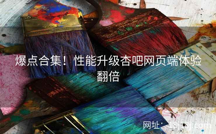 爆点合集！性能升级杏吧网页端体验翻倍  第2张