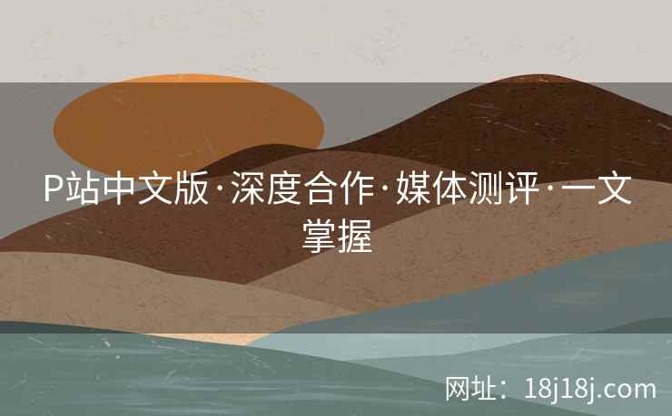 P站中文版·深度合作·媒体测评·一文掌握  第1张