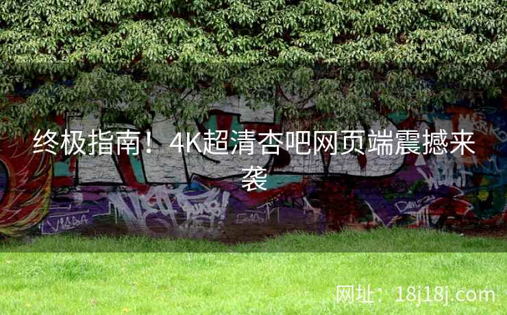 终极指南！4K超清杏吧网页端震撼来袭  第1张
