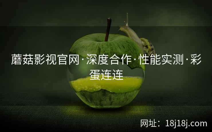 蘑菇影视官网·深度合作·性能实测·彩蛋连连
