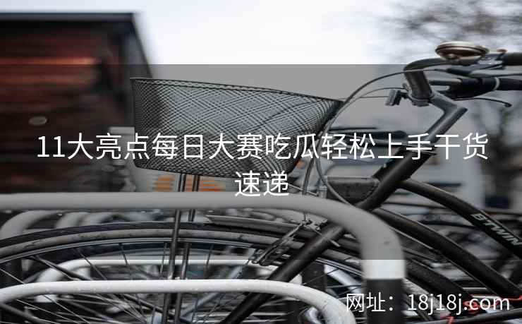 11大亮点每日大赛吃瓜轻松上手干货速递  第2张