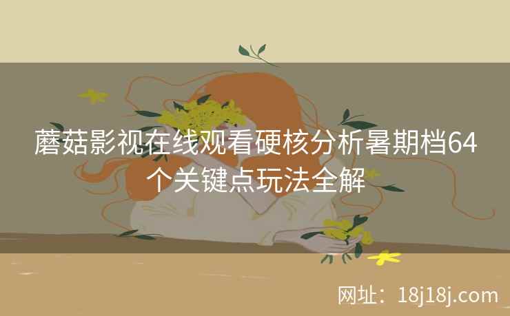 蘑菇影视在线观看硬核分析暑期档64个关键点玩法全解  第2张