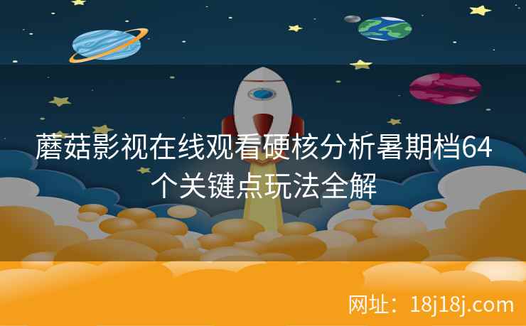 蘑菇影视在线观看硬核分析暑期档64个关键点玩法全解