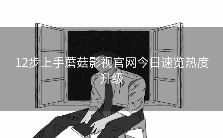 12步上手蘑菇影视官网今日速览热度升级