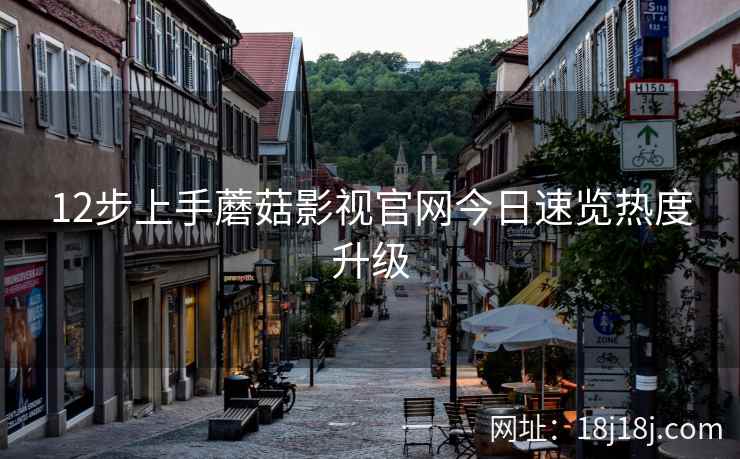 12步上手蘑菇影视官网今日速览热度升级  第2张