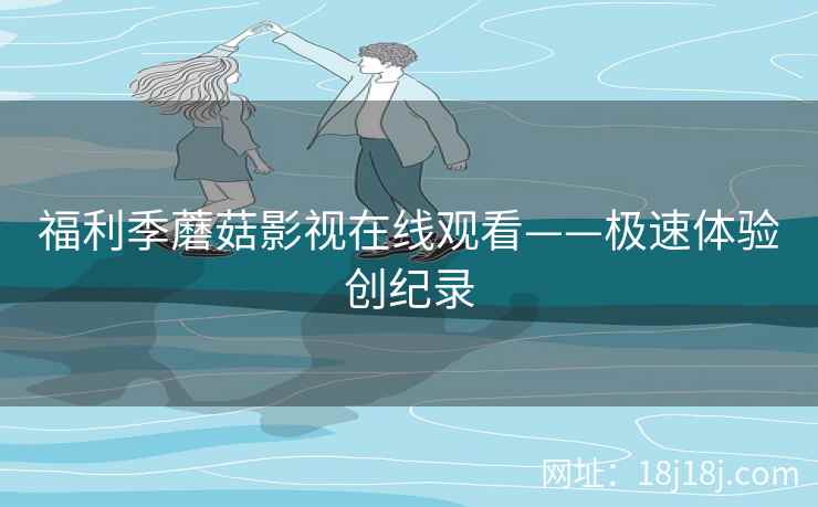 福利季蘑菇影视在线观看——极速体验创纪录