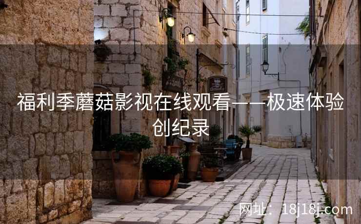 福利季蘑菇影视在线观看——极速体验创纪录  第2张