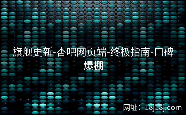 旗舰更新-杏吧网页端-终极指南-口碑爆棚