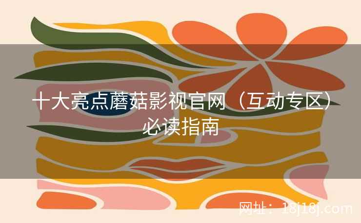 十大亮点蘑菇影视官网（互动专区）必读指南
