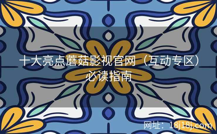 十大亮点蘑菇影视官网（互动专区）必读指南  第2张