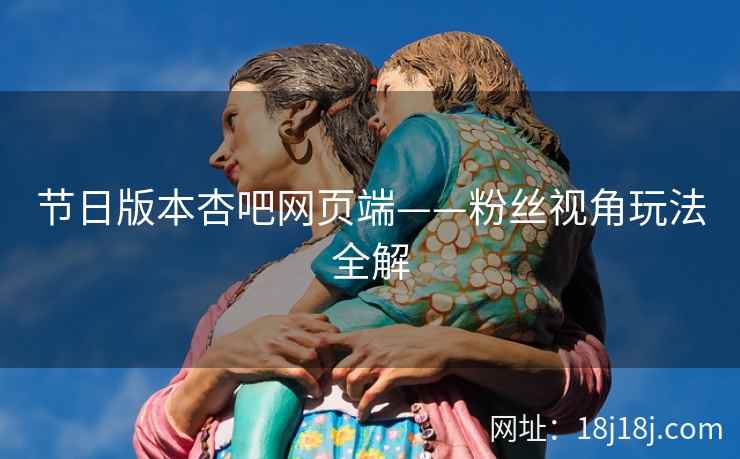 节日版本杏吧网页端——粉丝视角玩法全解  第2张