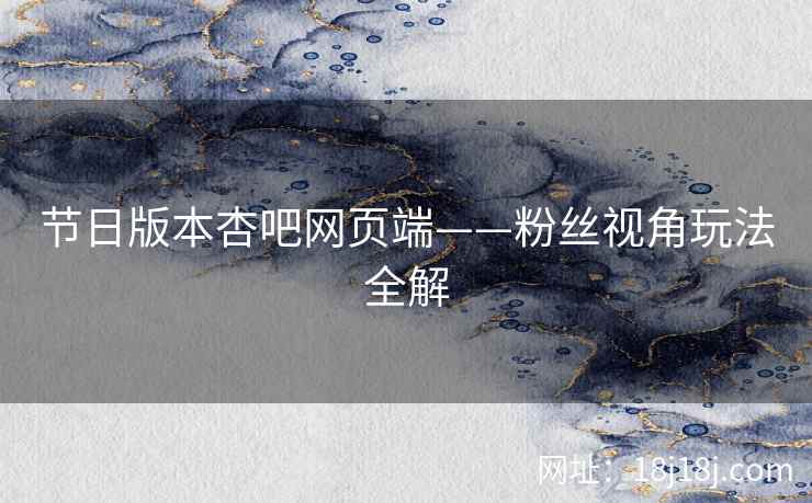 节日版本杏吧网页端——粉丝视角玩法全解