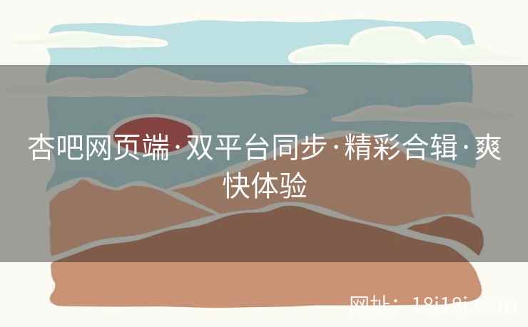 杏吧网页端·双平台同步·精彩合辑·爽快体验  第2张