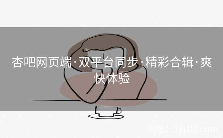 杏吧网页端·双平台同步·精彩合辑·爽快体验