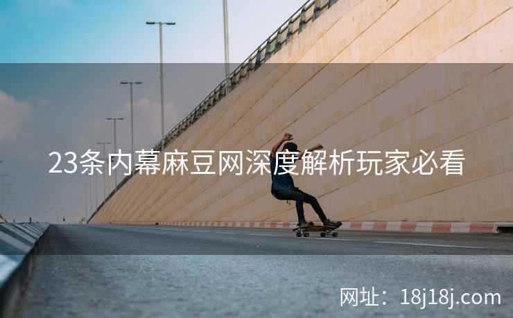 23条内幕麻豆网深度解析玩家必看  第2张