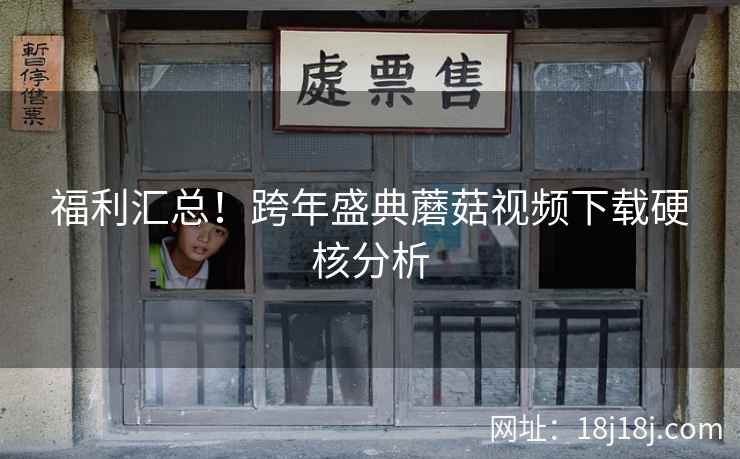 福利汇总！跨年盛典蘑菇视频下载硬核分析