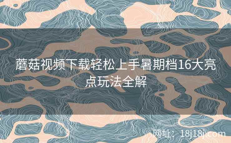 蘑菇视频下载轻松上手暑期档16大亮点玩法全解  第1张