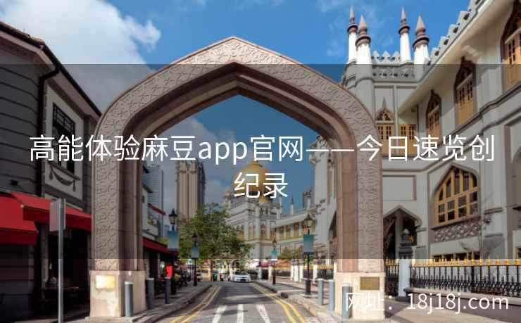 高能体验麻豆app官网——今日速览创纪录