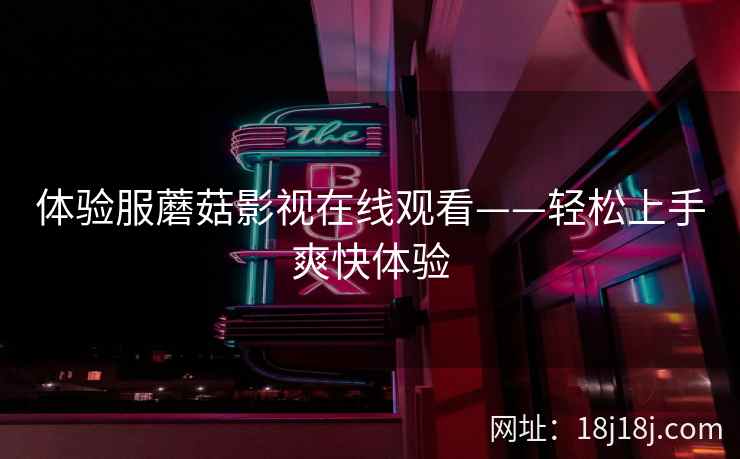 体验服蘑菇影视在线观看——轻松上手爽快体验